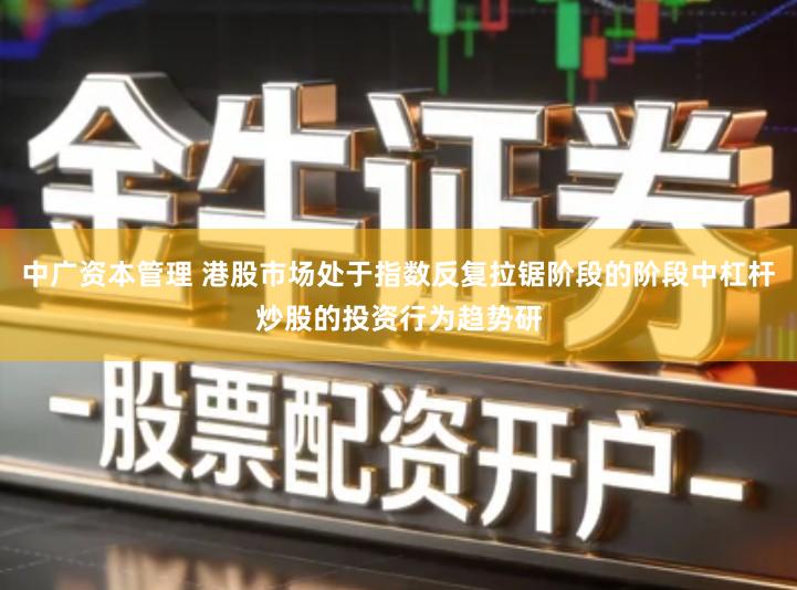 中广资本管理 港股市场处于指数反复拉锯阶段的阶段中杠杆炒股的投资行为趋势研