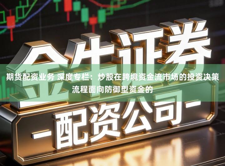 期货配资业务 深度专栏：炒股在跨境资金流市场的投资决策流程面向防御型资金的