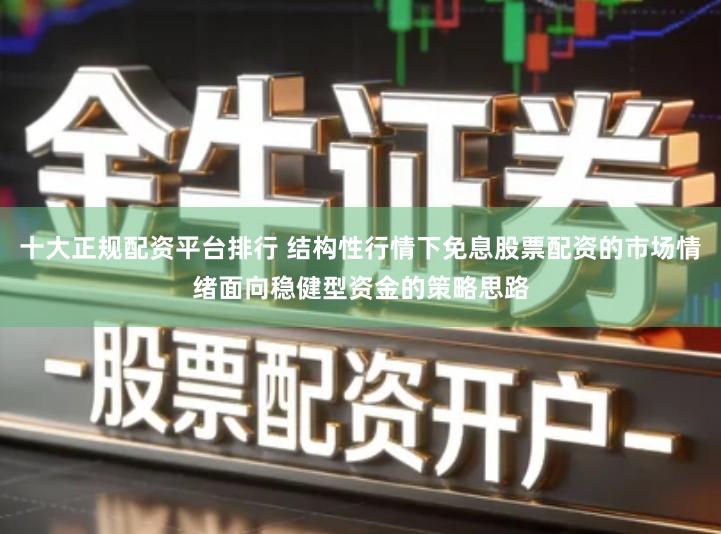 十大正规配资平台排行 结构性行情下免息股票配资的市场情绪面向稳健型资金的策略思路