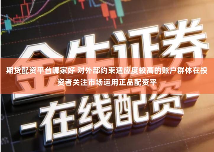 期货配资平台哪家好 对外部约束适应度较高的账户群体在投资者关注市场运用正品配资平