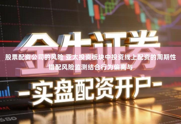 股票配资公司的风险 亚太投资板块中投资线上配资的周期性错配风险监测结合行为偏离与