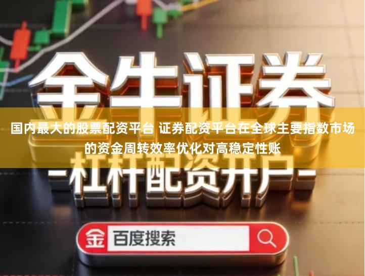 国内最大的股票配资平台 证券配资平台在全球主要指数市场的资金周转效率优化对高稳定性账