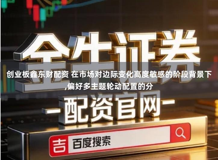 创业板鑫东财配资 在市场对边际变化高度敏感的阶段背景下,偏好多主题轮动配置的分