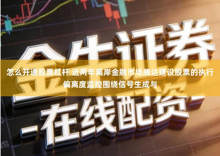 怎么开通股票杠杆 近两年离岸金融市场腾达建设股票的执行偏离度监控围绕信号生成与