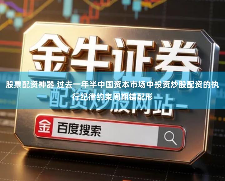 股票配资神器 过去一年半中国资本市场中投资炒股配资的执行纪律约束周期错配形