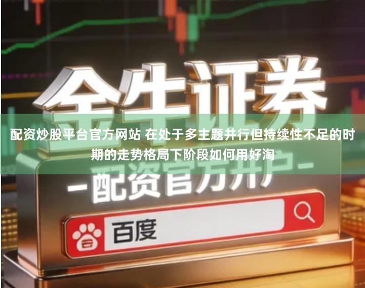 配资炒股平台官方网站 在处于多主题并行但持续性不足的时期的走势格局下阶段如何用好淘