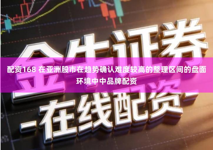 配资168 在亚洲股市在趋势确认难度较高的整理区间的盘面环境中中品牌配资