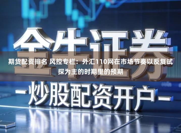 期货配资排名 风控专栏：外汇110网在市场节奏以反复试探为主的时期里的预期