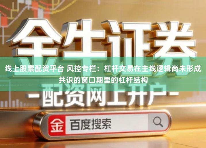 线上股票配资平台 风控专栏：杠杆交易在主线逻辑尚未形成共识的窗口期里的杠杆结构