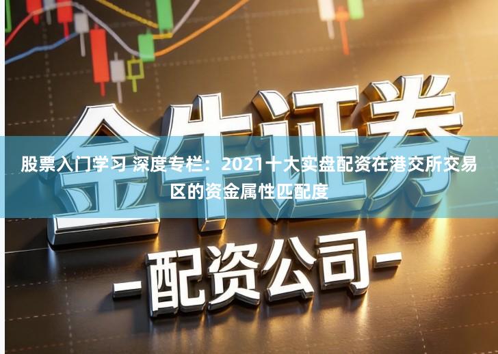股票入门学习 深度专栏：2021十大实盘配资在港交所交易区的资金属性匹配度
