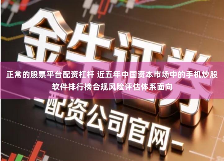 正常的股票平台配资杠杆 近五年中国资本市场中的手机炒股软件排行榜合规风险评估体系面向