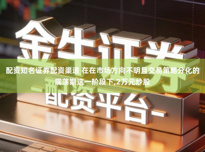配资知名证券配资渠道 在在市场方向不明且交易策略分化的震荡期这一阶段下,2万元炒股