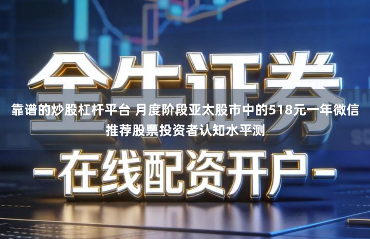 靠谱的炒股杠杆平台 月度阶段亚太股市中的518元一年微信推荐股票投资者认知水平测