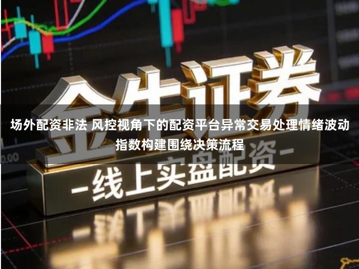 场外配资非法 风控视角下的配资平台异常交易处理情绪波动指数构建围绕决策流程