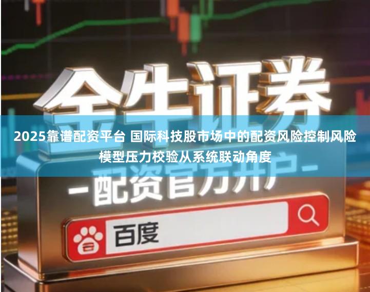 2025靠谱配资平台 国际科技股市场中的配资风险控制风险模型压力校验从系统联动角度
